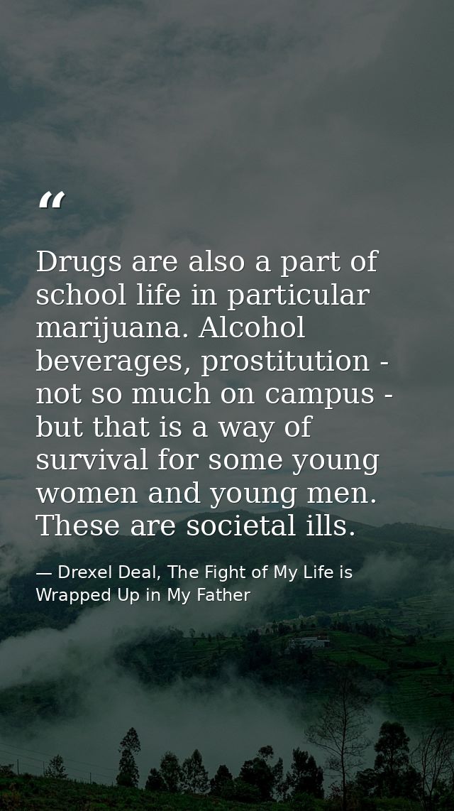 Drugs are also a part of school life in particular marijuana. Alcohol beverages, prostitution - not so much on campus -  — Drexel Deal, The Fight of My Life is Wrapped Up in My Father