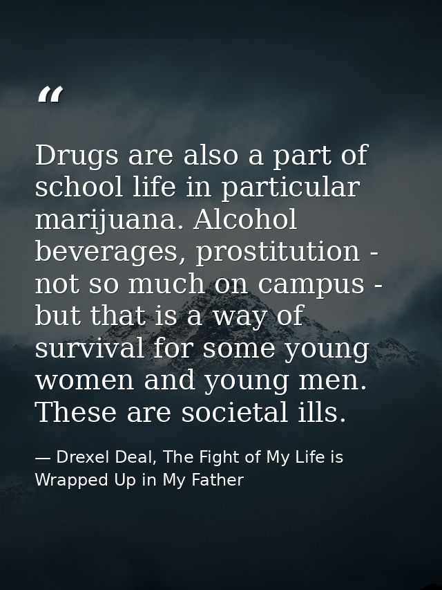 Drugs are also a part of school life in particular marijuana. Alcohol beverages, prostitution - not so much on campus -  — Drexel Deal, The Fight of My Life is Wrapped Up in My Father