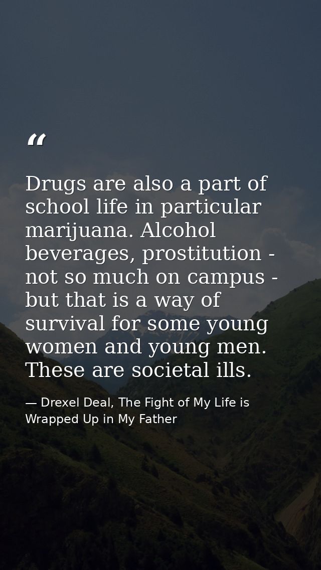 Drugs are also a part of school life in particular marijuana. Alcohol beverages, prostitution - not so much on campus -  — Drexel Deal, The Fight of My Life is Wrapped Up in My Father