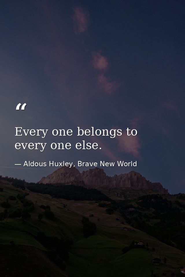 Every one belongs to every one else. — Aldous Huxley, Brave New World