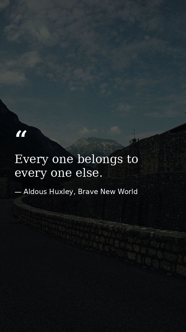 Every one belongs to every one else. — Aldous Huxley, Brave New World