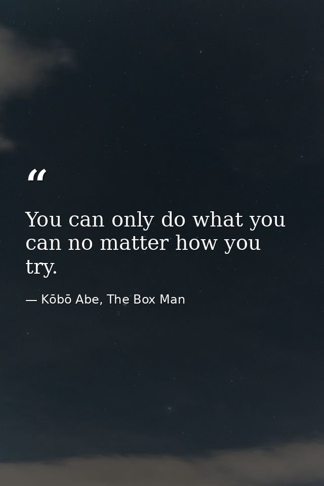 You can only do what you can no matter how you try. — Kōbō Abe, The Box Man