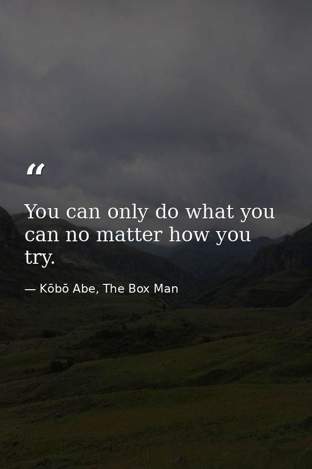 You can only do what you can no matter how you try. — Kōbō Abe, The Box Man