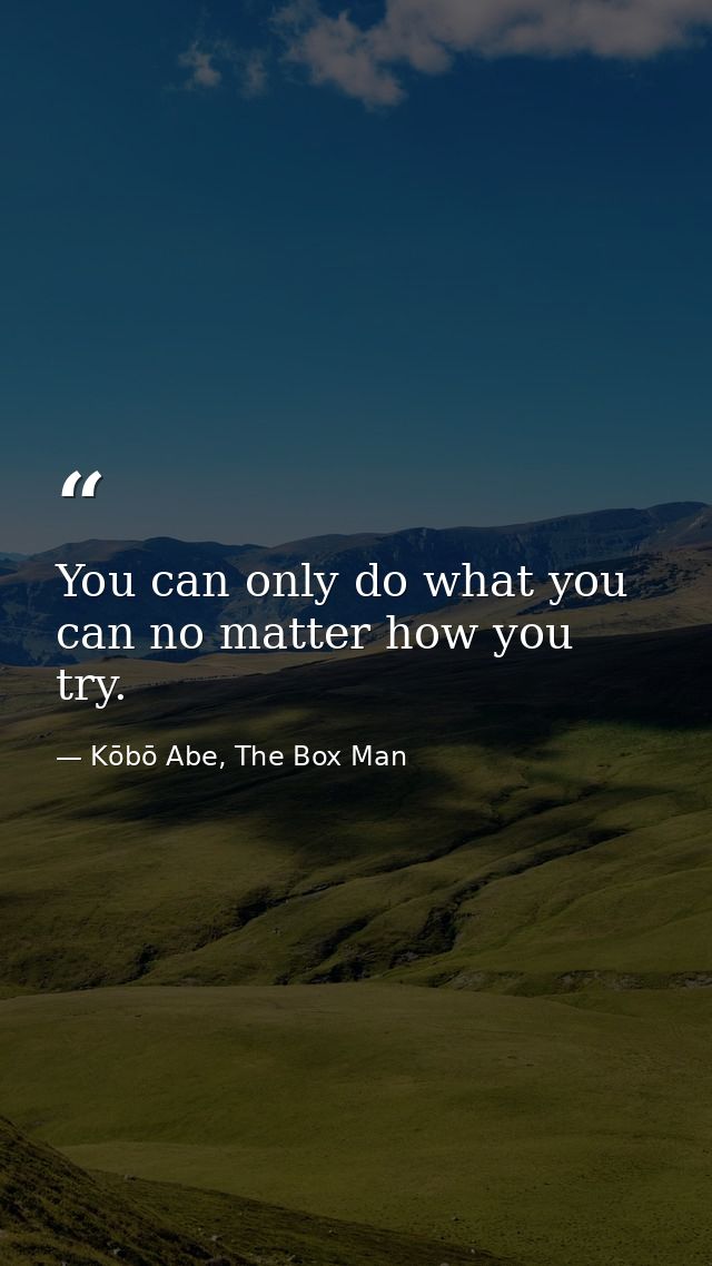 You can only do what you can no matter how you try. — Kōbō Abe, The Box Man