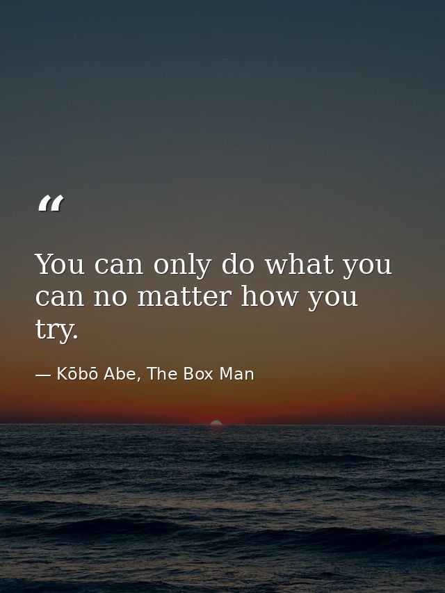 You can only do what you can no matter how you try. — Kōbō Abe, The Box Man