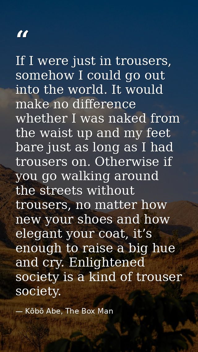 If I were just in trousers, somehow I could go out into the world. It would make no difference whether I was naked from  — Kōbō Abe, The Box Man