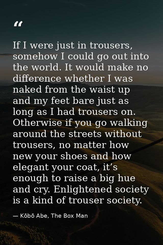 If I were just in trousers, somehow I could go out into the world. It would make no difference whether I was naked from  — Kōbō Abe, The Box Man