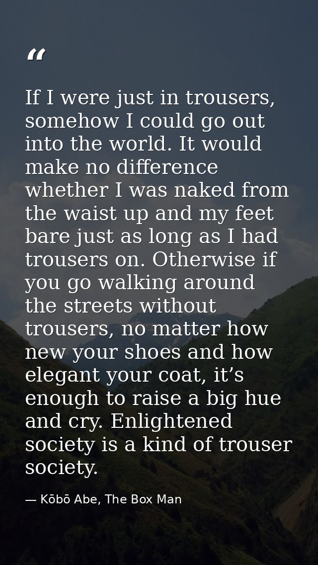 If I were just in trousers, somehow I could go out into the world. It would make no difference whether I was naked from  — Kōbō Abe, The Box Man