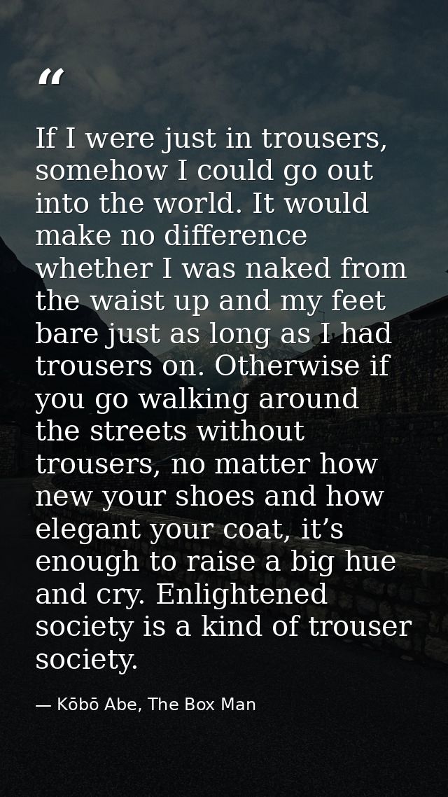 If I were just in trousers, somehow I could go out into the world. It would make no difference whether I was naked from  — Kōbō Abe, The Box Man