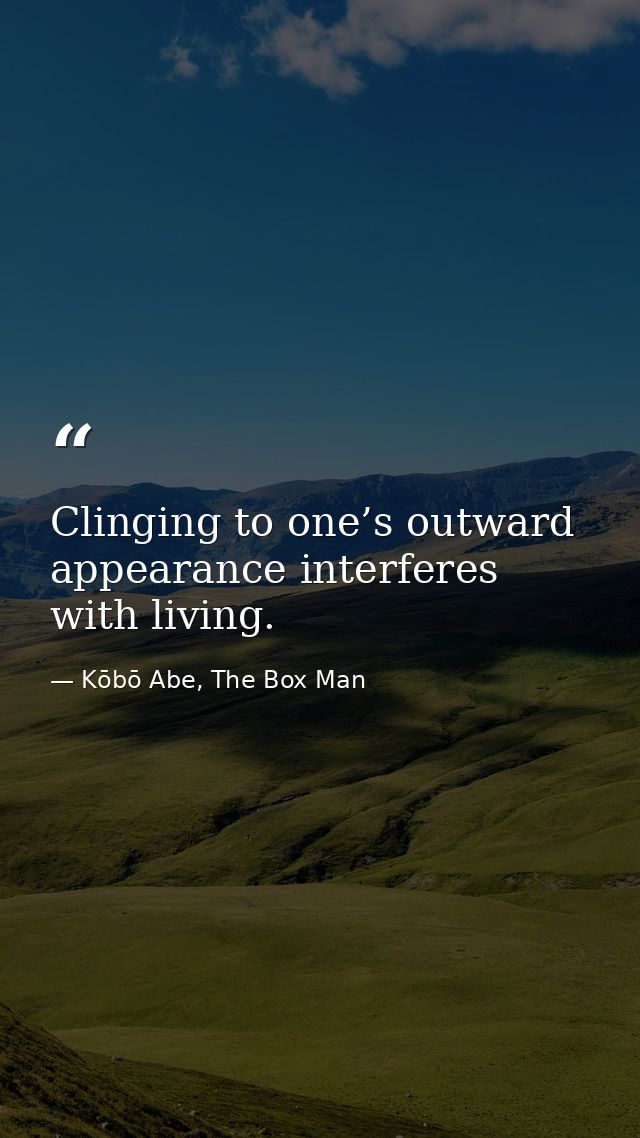 Clinging to one’s outward appearance interferes with living. — Kōbō Abe, The Box Man