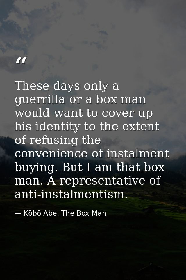 These days only a guerrilla or a box man would want to cover up his identity to the extent of refusing the convenience o — Kōbō Abe, The Box Man