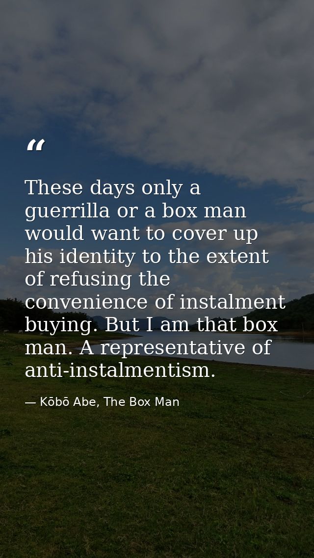 These days only a guerrilla or a box man would want to cover up his identity to the extent of refusing the convenience o — Kōbō Abe, The Box Man