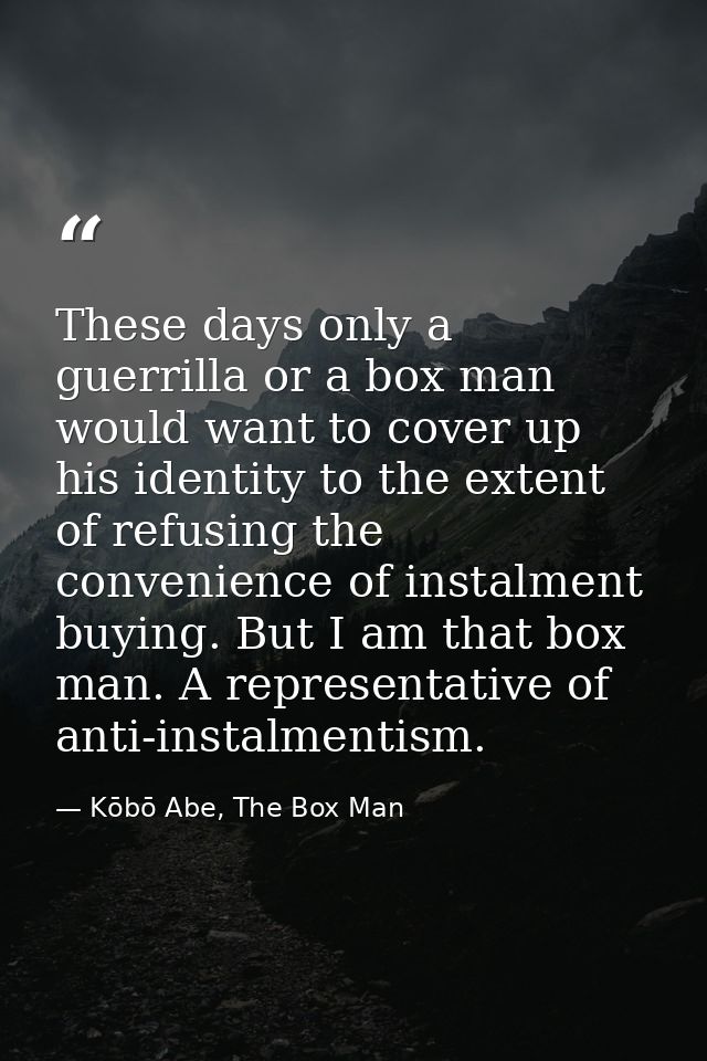 These days only a guerrilla or a box man would want to cover up his identity to the extent of refusing the convenience o — Kōbō Abe, The Box Man