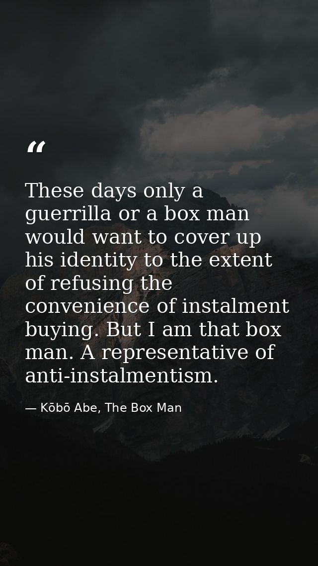 These days only a guerrilla or a box man would want to cover up his identity to the extent of refusing the convenience o — Kōbō Abe, The Box Man