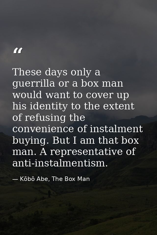 These days only a guerrilla or a box man would want to cover up his identity to the extent of refusing the convenience o — Kōbō Abe, The Box Man