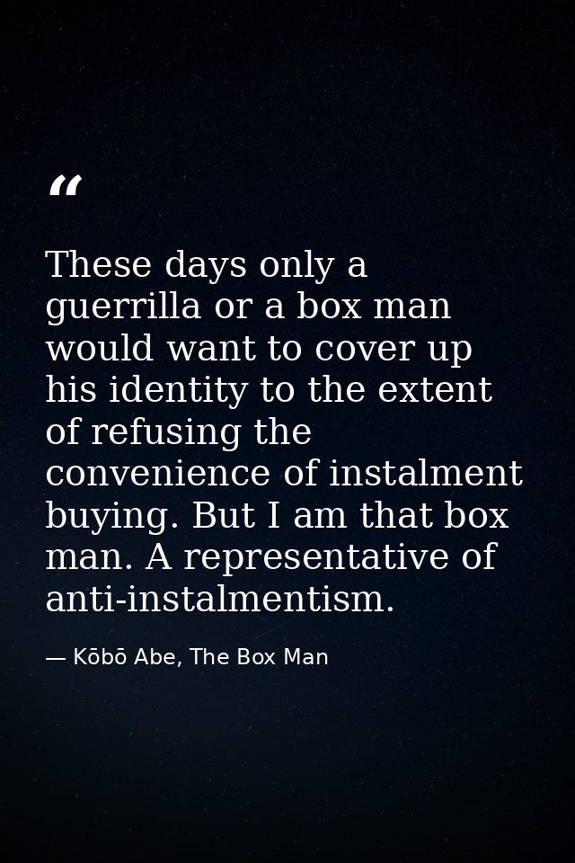 These days only a guerrilla or a box man would want to cover up his identity to the extent of refusing the convenience o — Kōbō Abe, The Box Man
