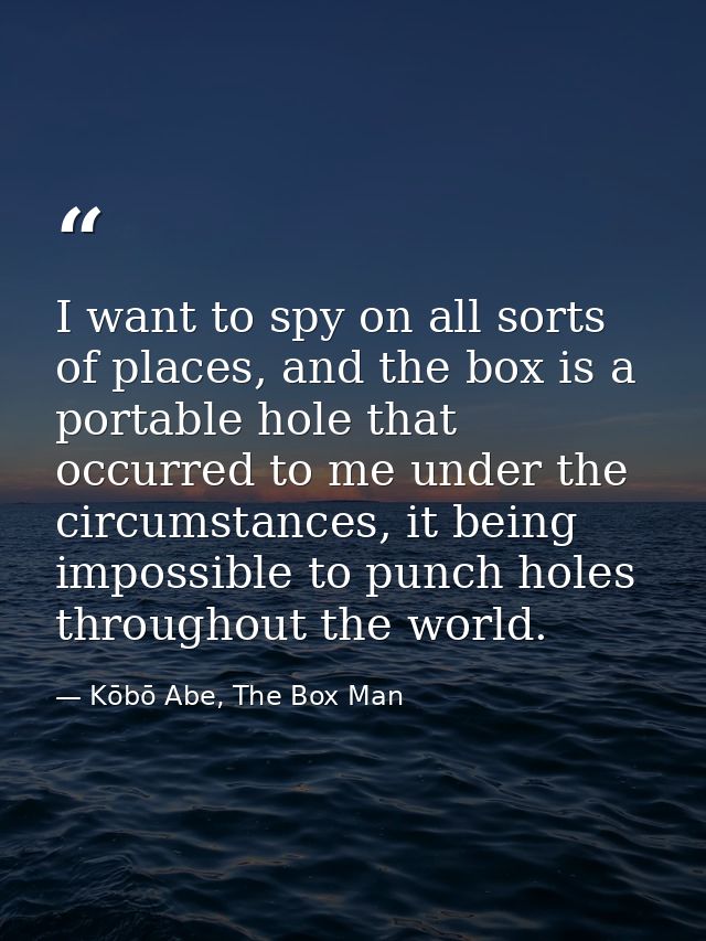 I want to spy on all sorts of places, and the box is a portable hole that occurred to me under the circumstances, it bei — Kōbō Abe, The Box Man