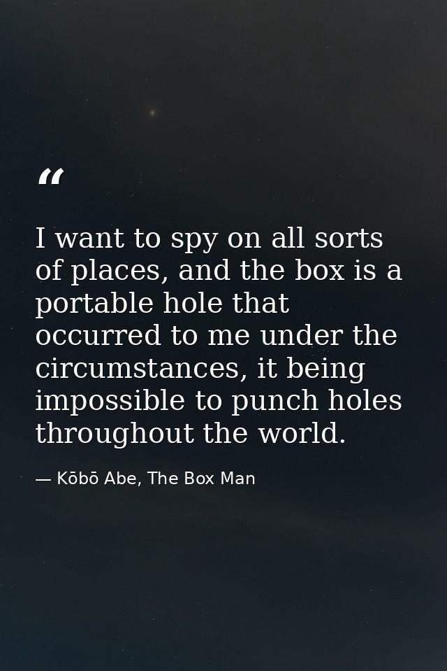 I want to spy on all sorts of places, and the box is a portable hole that occurred to me under the circumstances, it bei — Kōbō Abe, The Box Man