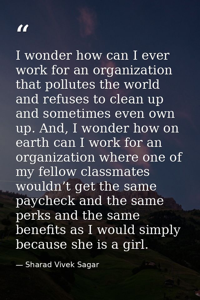 I wonder how can I ever work for an organization that pollutes the world and refuses to clean up and sometimes even own  — Sharad Vivek Sagar