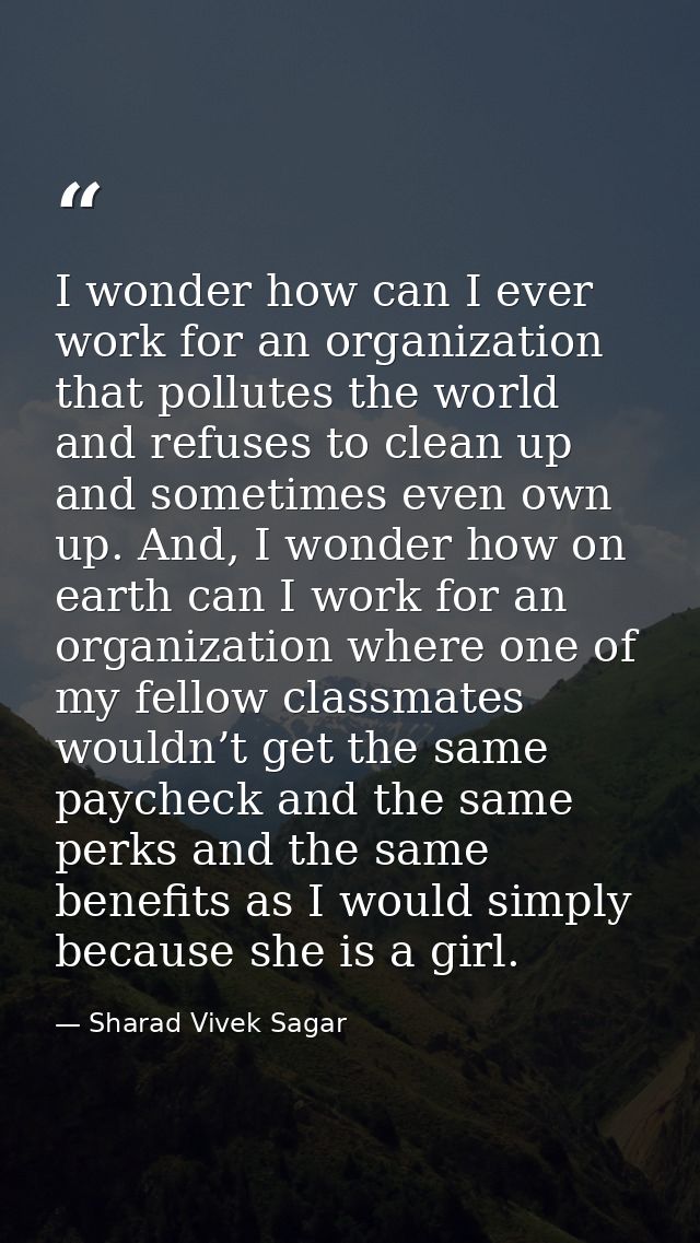 I wonder how can I ever work for an organization that pollutes the world and refuses to clean up and sometimes even own  — Sharad Vivek Sagar