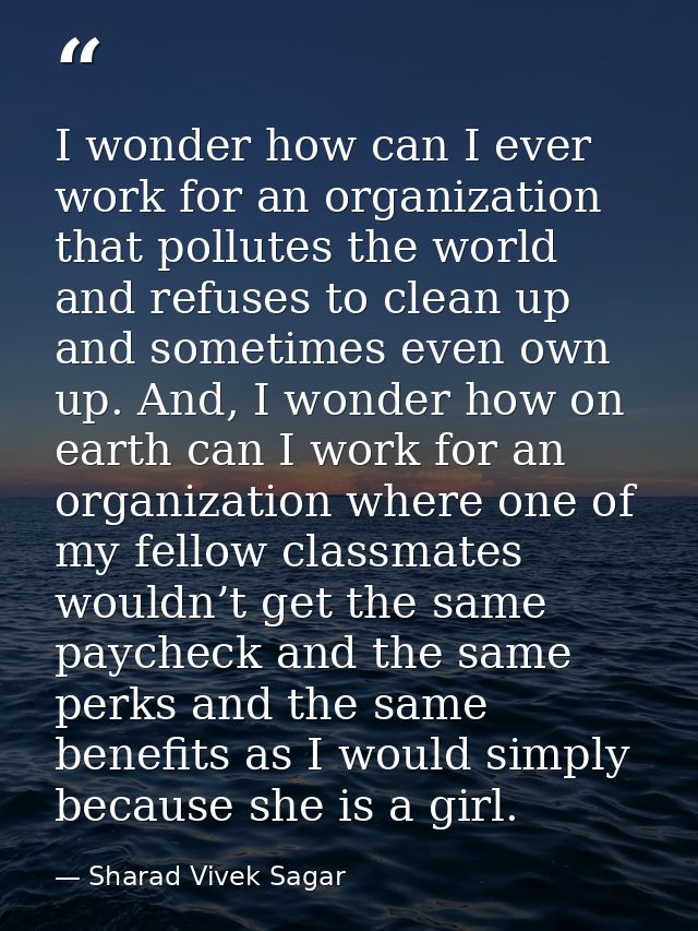 I wonder how can I ever work for an organization that pollutes the world and refuses to clean up and sometimes even own  — Sharad Vivek Sagar