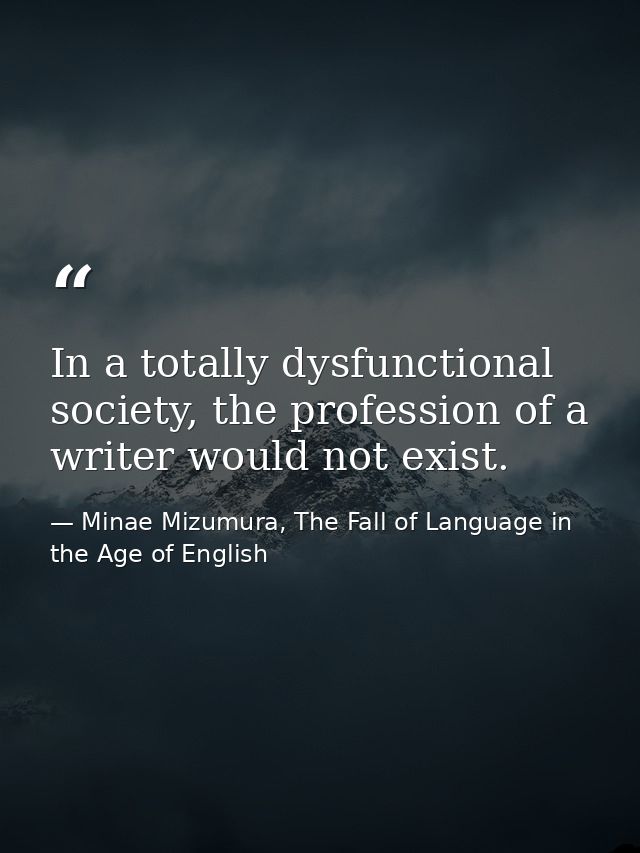 In a totally dysfunctional society, the profession of a writer would not exist. — Minae Mizumura, The Fall of Language in the Age of English