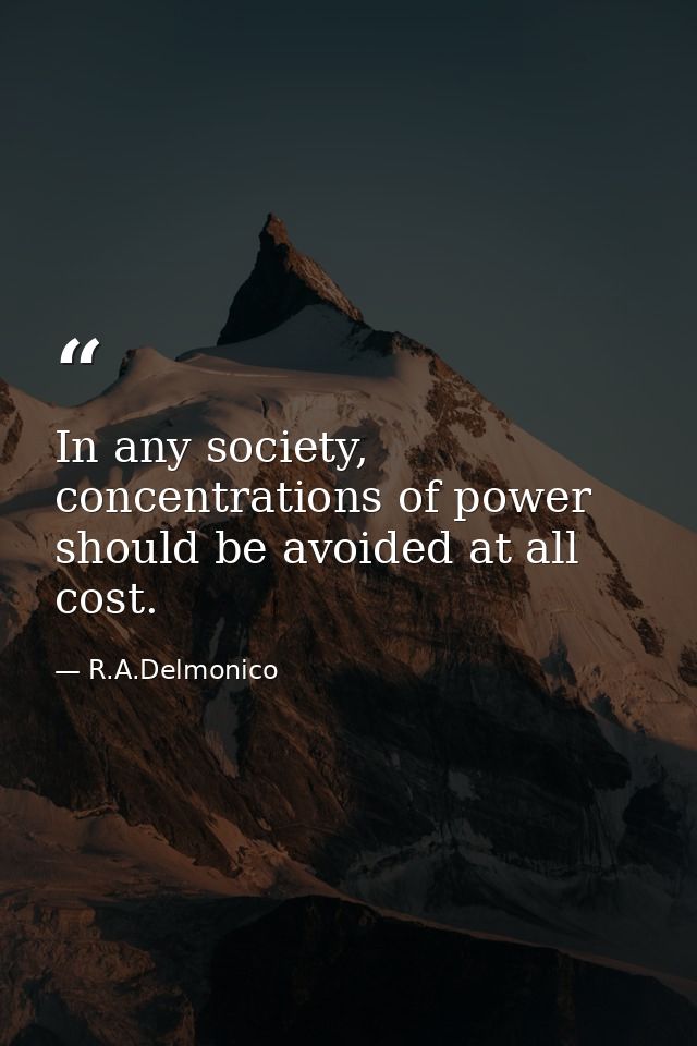 In any society, concentrations of power should be avoided at all cost. — R.A.Delmonico