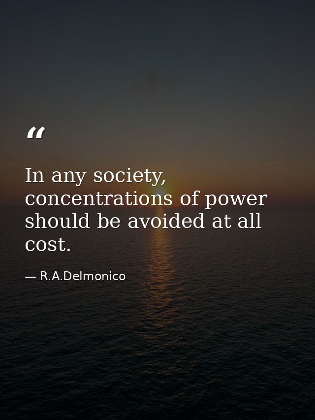 In any society, concentrations of power should be avoided at all cost. — R.A.Delmonico