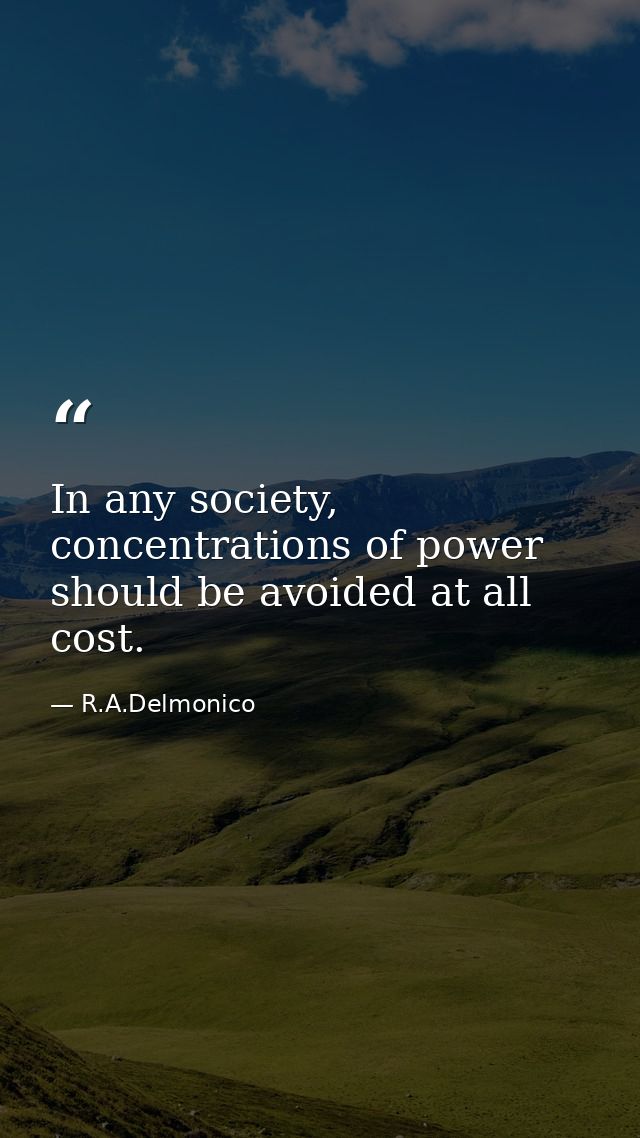 In any society, concentrations of power should be avoided at all cost. — R.A.Delmonico