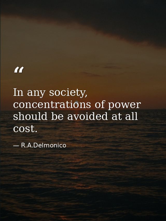In any society, concentrations of power should be avoided at all cost. — R.A.Delmonico