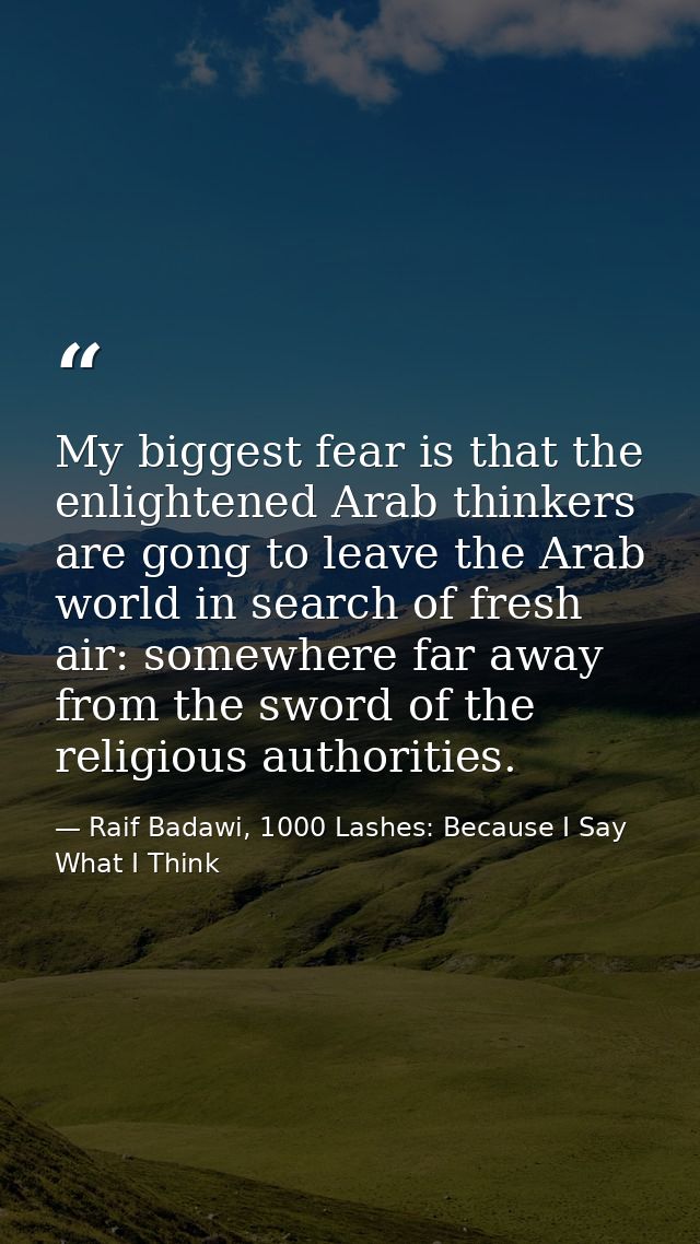 My biggest fear is that the enlightened Arab thinkers are gong to leave the Arab world in search of fresh air: somewhere — Raif Badawi, 1000 Lashes: Because I Say What I Think