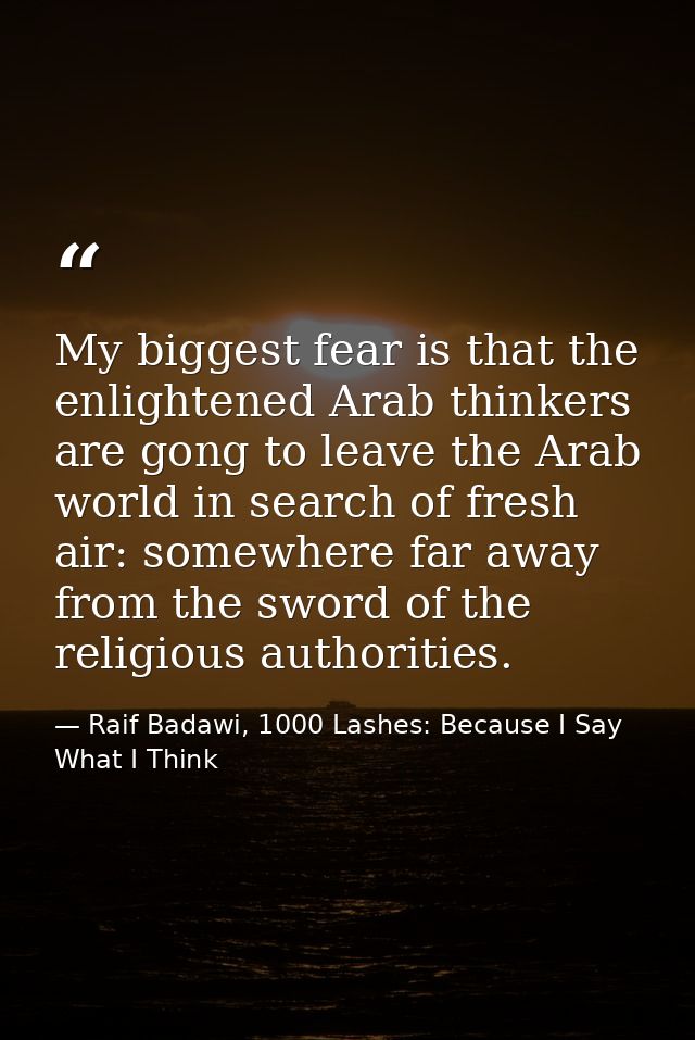 My biggest fear is that the enlightened Arab thinkers are gong to leave the Arab world in search of fresh air: somewhere — Raif Badawi, 1000 Lashes: Because I Say What I Think