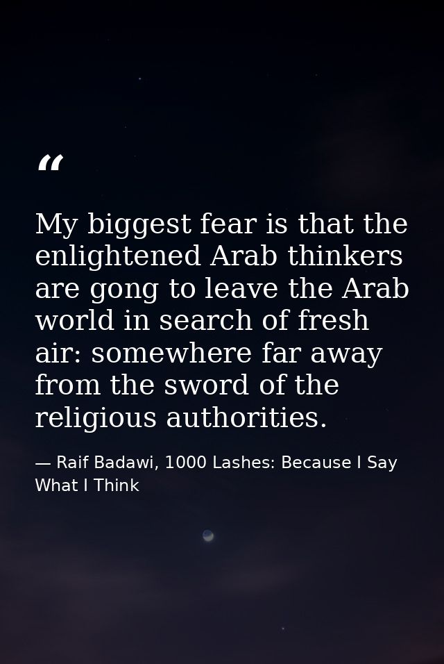 My biggest fear is that the enlightened Arab thinkers are gong to leave the Arab world in search of fresh air: somewhere — Raif Badawi, 1000 Lashes: Because I Say What I Think