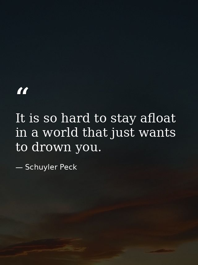 It is so hard to stay afloat in a world that just wants to drown you. — Schuyler Peck