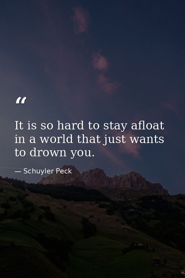 It is so hard to stay afloat in a world that just wants to drown you. — Schuyler Peck
