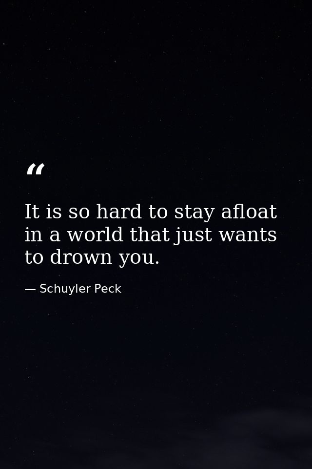 It is so hard to stay afloat in a world that just wants to drown you. — Schuyler Peck