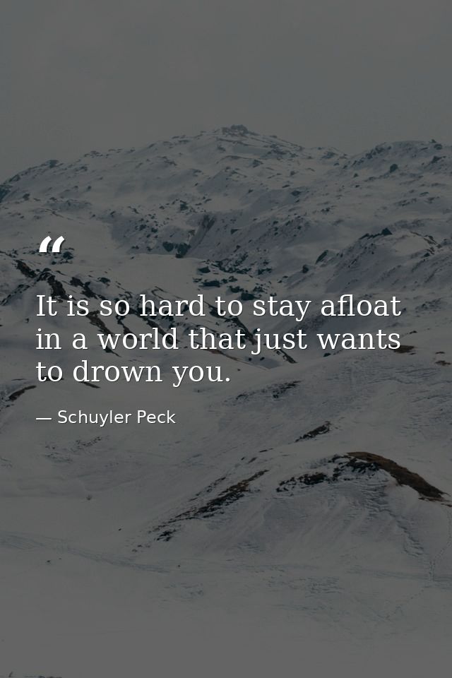 It is so hard to stay afloat in a world that just wants to drown you. — Schuyler Peck