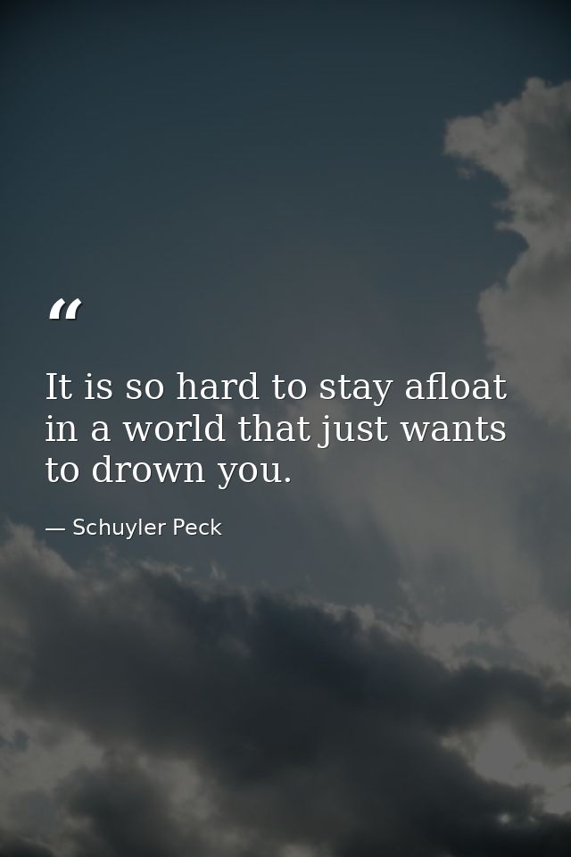 It is so hard to stay afloat in a world that just wants to drown you. — Schuyler Peck