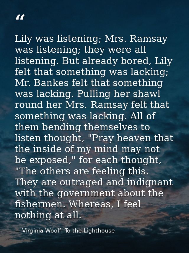 Lily was listening; Mrs. Ramsay was listening; they were all listening. But already bored, Lily felt that something was  — Virginia Woolf, To the Lighthouse