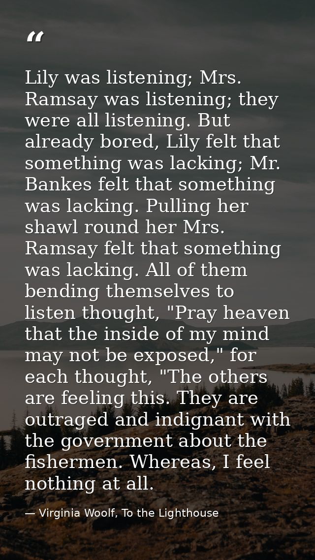 Lily was listening; Mrs. Ramsay was listening; they were all listening. But already bored, Lily felt that something was  — Virginia Woolf, To the Lighthouse