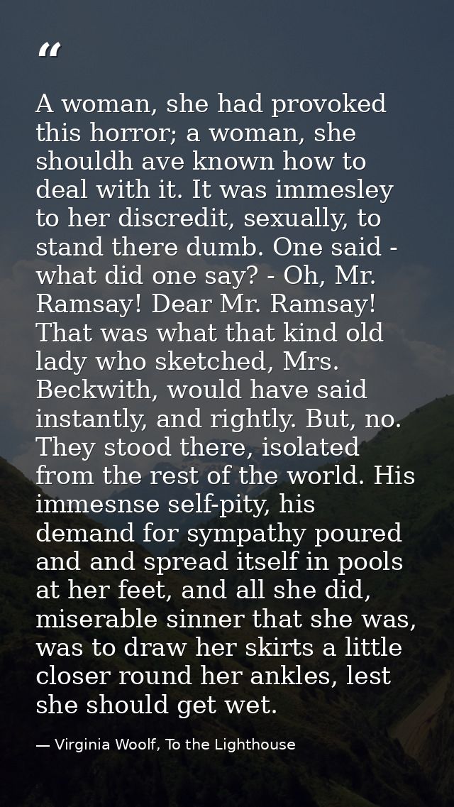 A woman, she had provoked this horror; a woman, she shouldh ave known how to deal with it. It was immesley to her discre — Virginia Woolf, To the Lighthouse
