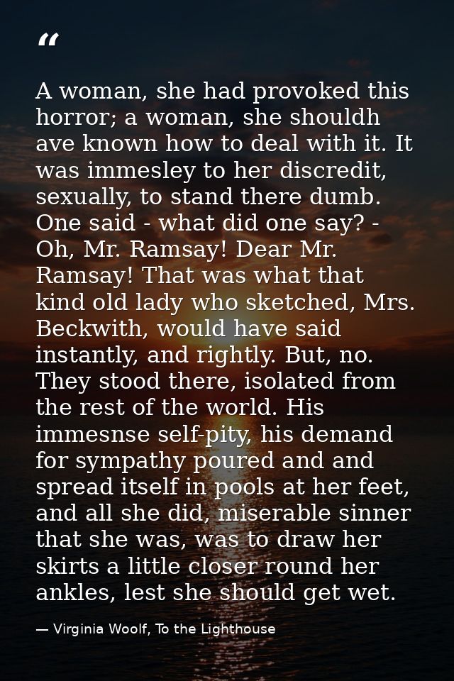 A woman, she had provoked this horror; a woman, she shouldh ave known how to deal with it. It was immesley to her discre — Virginia Woolf, To the Lighthouse