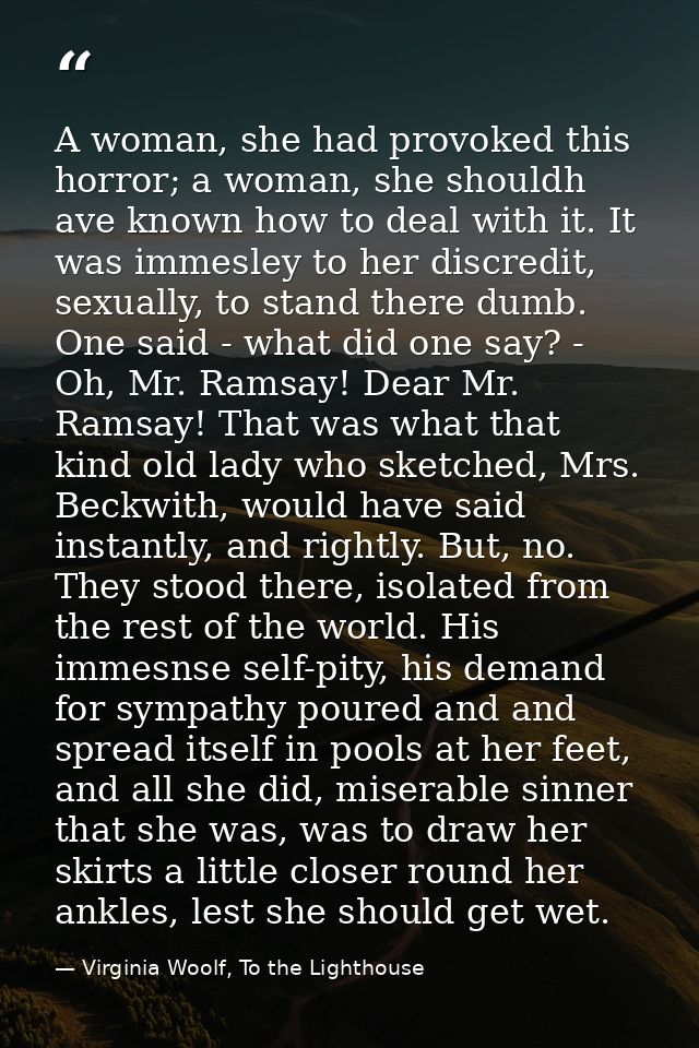 A woman, she had provoked this horror; a woman, she shouldh ave known how to deal with it. It was immesley to her discre — Virginia Woolf, To the Lighthouse