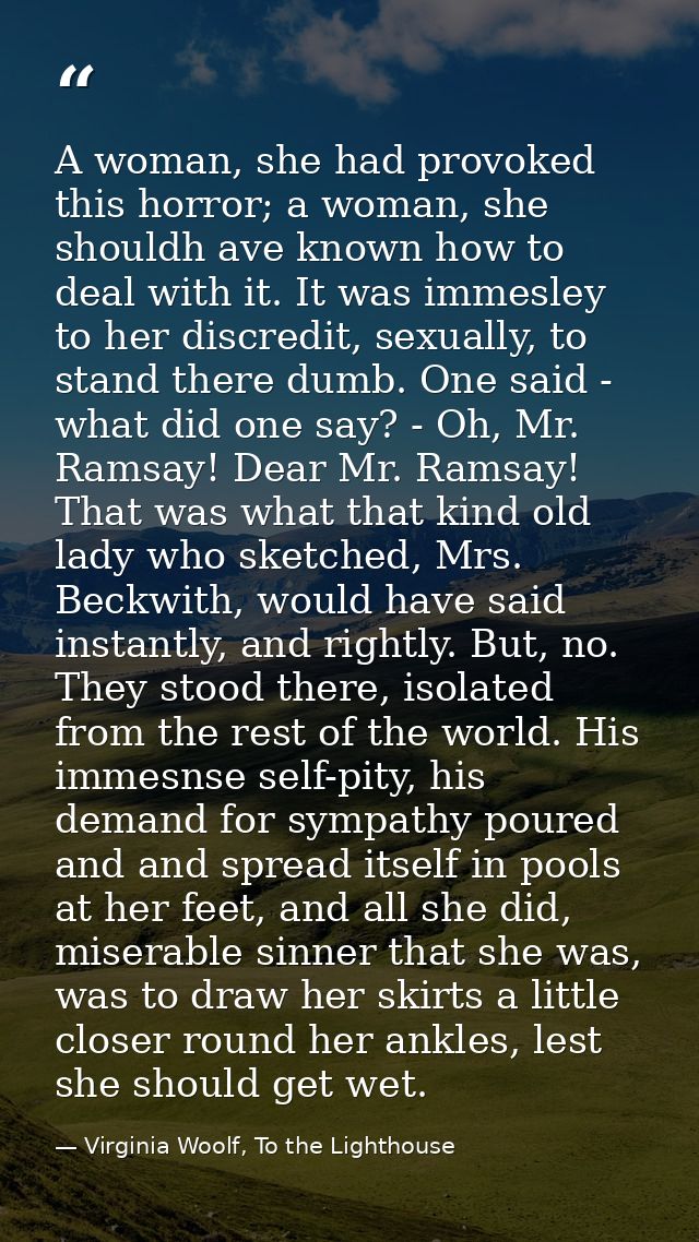 A woman, she had provoked this horror; a woman, she shouldh ave known how to deal with it. It was immesley to her discre — Virginia Woolf, To the Lighthouse