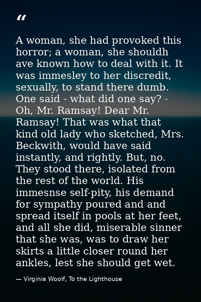 A woman, she had provoked this horror; a woman, she shouldh ave known how to deal with it. It was immesley to her discre — Virginia Woolf, To the Lighthouse