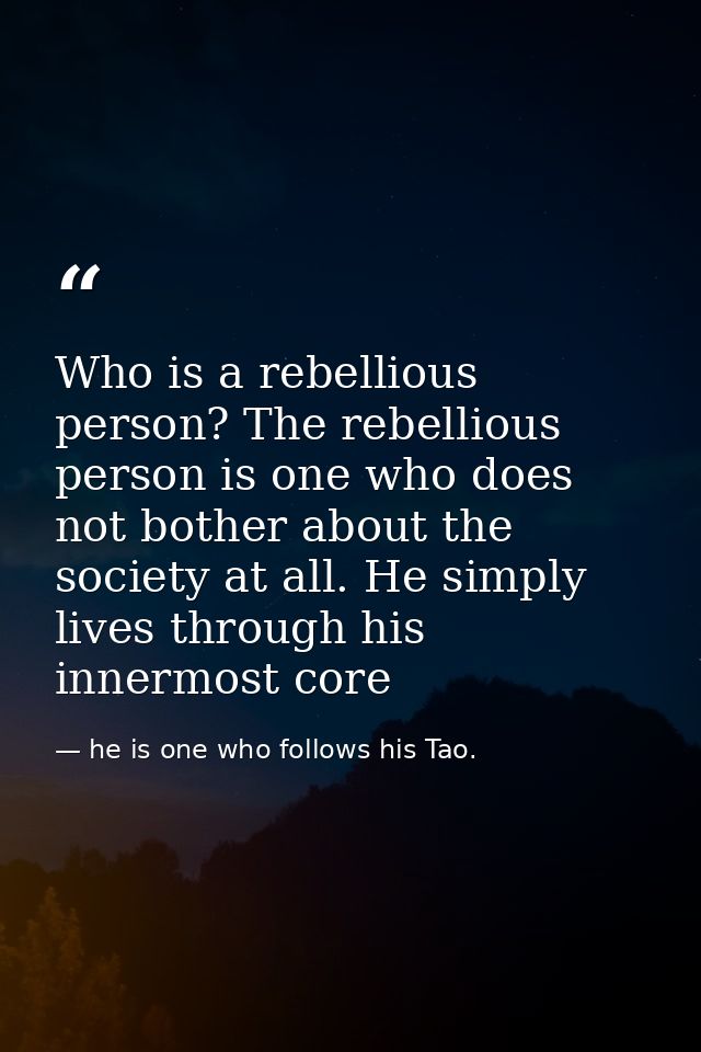 Who is a rebellious person? The rebellious person is one who does not bother about the society at all. He simply lives t — he is one who follows his Tao.