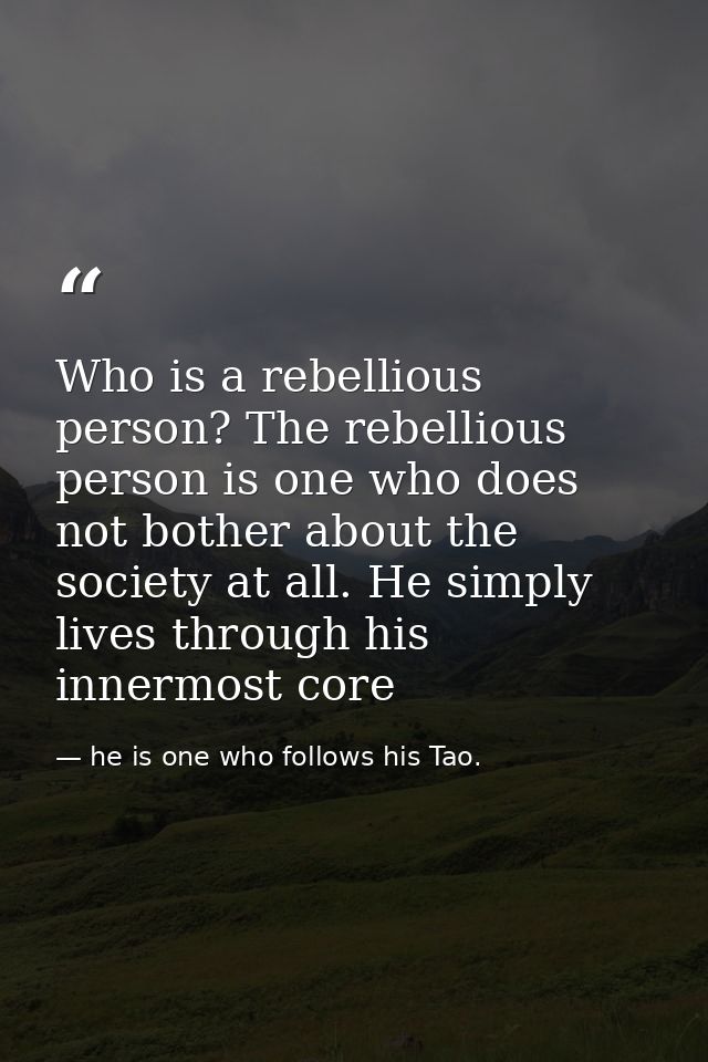 Who is a rebellious person? The rebellious person is one who does not bother about the society at all. He simply lives t — he is one who follows his Tao.