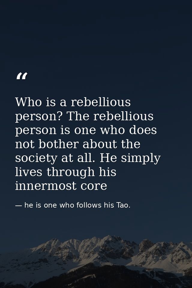 Who is a rebellious person? The rebellious person is one who does not bother about the society at all. He simply lives t — he is one who follows his Tao.