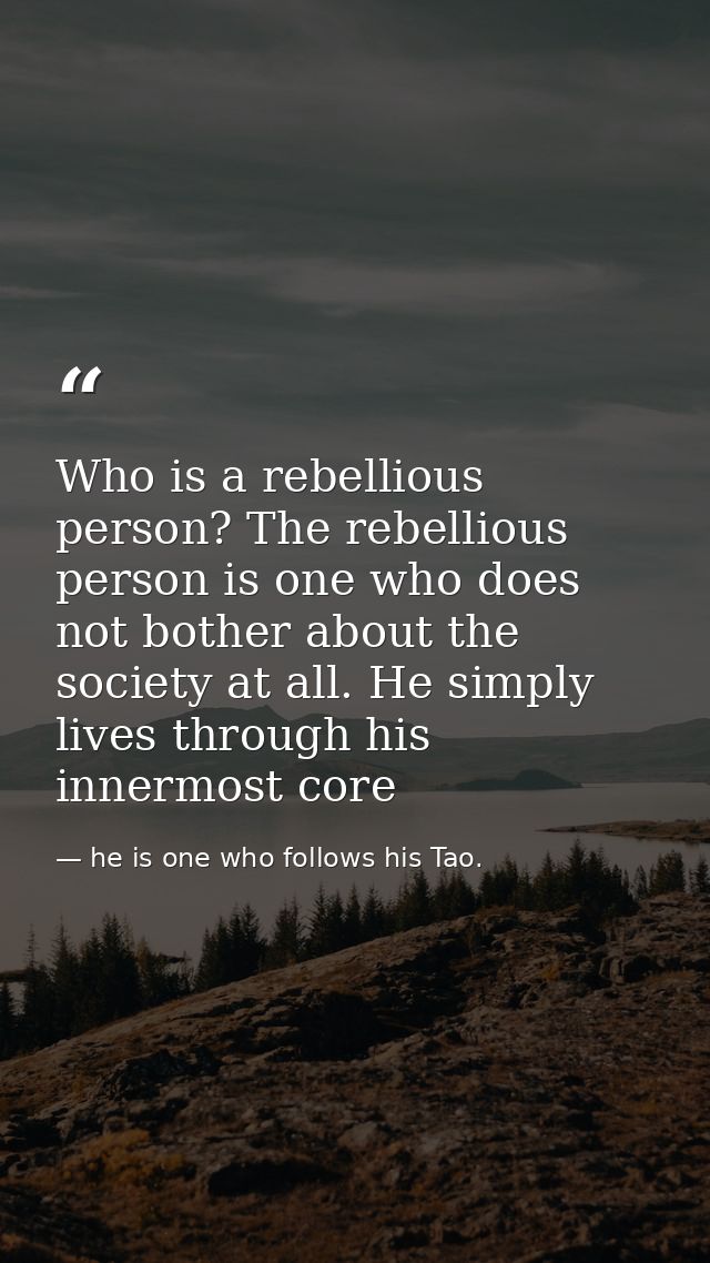 Who is a rebellious person? The rebellious person is one who does not bother about the society at all. He simply lives t — he is one who follows his Tao.