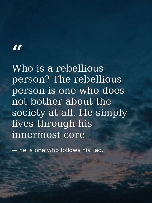 Who is a rebellious person? The rebellious person is one who does not bother about the society at all. He simply lives t — he is one who follows his Tao.